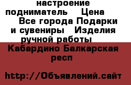 настроение подниматель) › Цена ­ 200 - Все города Подарки и сувениры » Изделия ручной работы   . Кабардино-Балкарская респ.